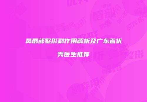 鼻唇部整形副作用解析及广东省优秀医生推荐