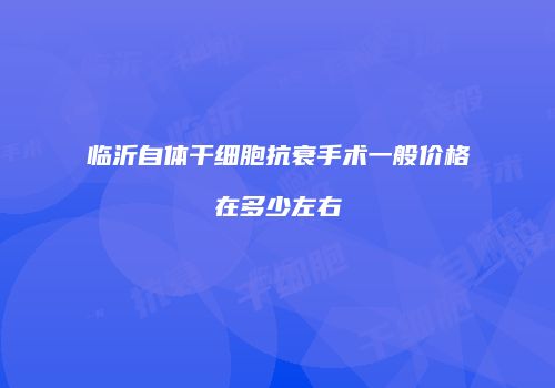 临沂自体干细胞抗衰手术一般价格在多少左右