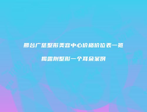 邢台广慈整形美容中心价格价位表一览揭露附整形一个耳朵案例