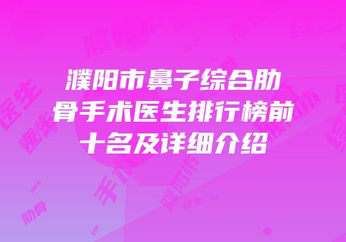 濮阳市鼻子综合肋骨手术医生排行榜前十名及详细介绍