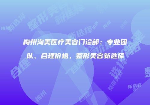 梅州洵美医疗美容门诊部：专业团队、合理价格，整形美容新选择