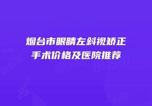 烟台市眼睛左斜视矫正手术价格及医院推荐