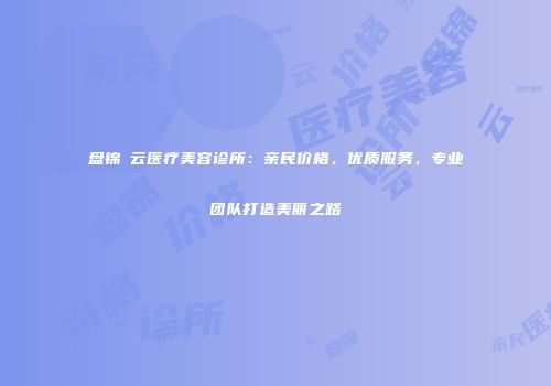盘锦璓云医疗美容诊所：亲民价格，优质服务，专业团队打造美丽之路