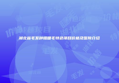 湖北省毛发种植睫毛特色项目价格及医院介绍