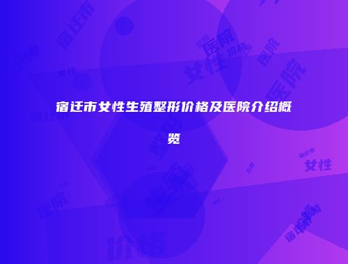 宿迁市女性生殖整形价格及医院介绍概览