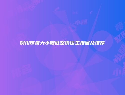 铜川市瘦大小腿肚整形医生排名及推荐