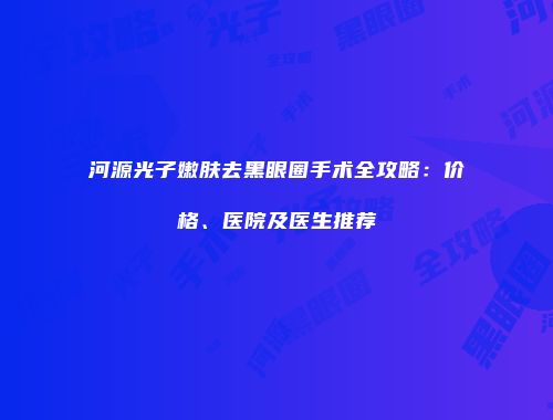 河源光子嫩肤去黑眼圈手术全攻略：价格、医院及医生推荐