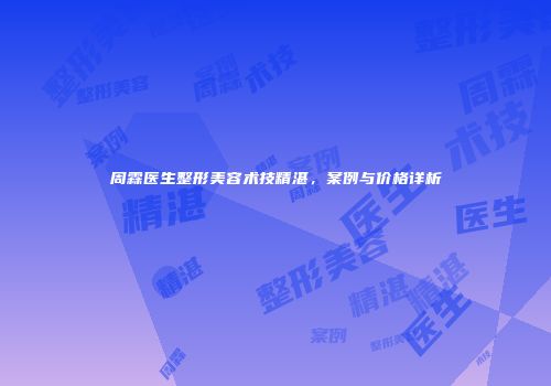 周霖医生整形美容术技精湛，案例与价格详析
