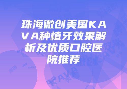 珠海微创美国KAVA种植牙效果解析及优质口腔医院推荐