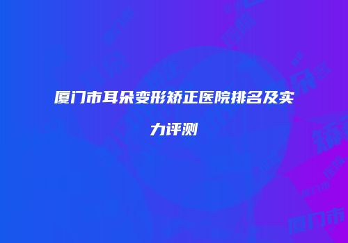 厦门市耳朵变形矫正医院排名及实力评测