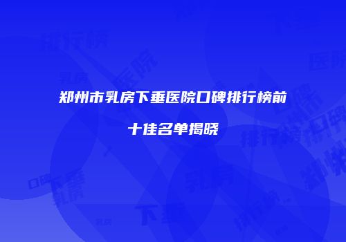 郑州市乳房下垂医院口碑排行榜前十佳名单揭晓