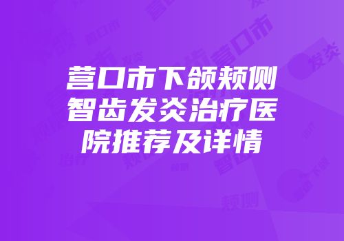营口市下颌颊侧智齿发炎治疗医院推荐及详情