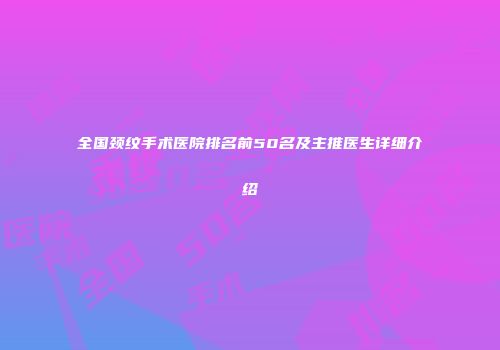 全国颈纹手术医院排名前50名及主推医生详细介绍