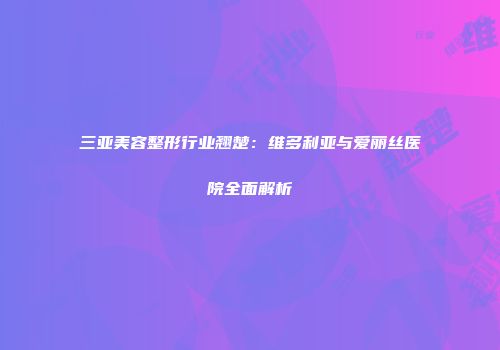三亚美容整形行业翘楚：维多利亚与爱丽丝医院全面解析