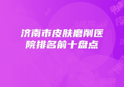 济南市皮肤磨削医院排名前十盘点