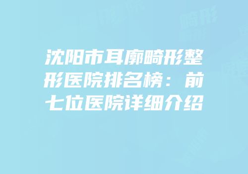 沈阳市耳廓畸形整形医院排名榜：前七位医院详细介绍