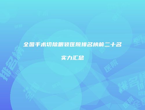 全国手术切除眼袋医院排名榜前二十名实力汇总