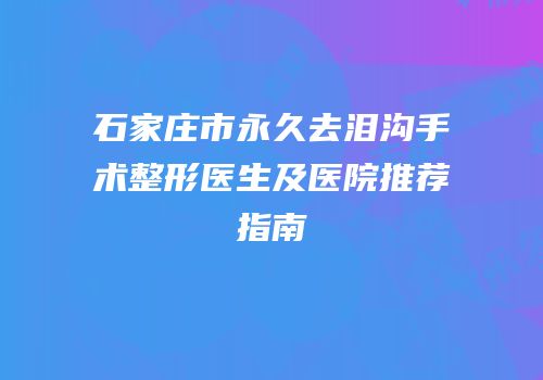 石家庄市永久去泪沟手术整形医生及医院推荐指南