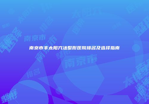 南京市丰太阳穴法整形医院排名及选择指南