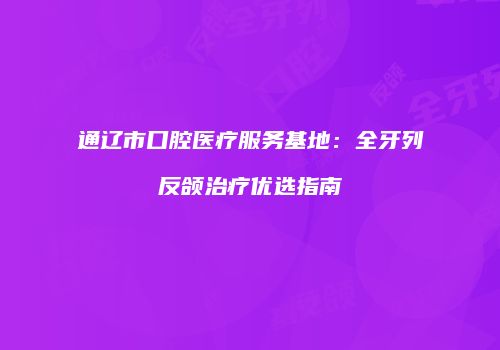 通辽市口腔医疗服务基地：全牙列反颌治疗优选指南