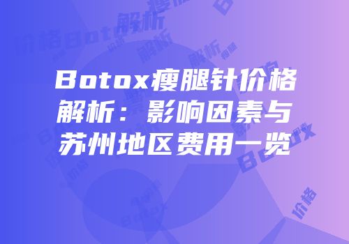 Botox瘦腿针价格解析：影响因素与苏州地区费用一览