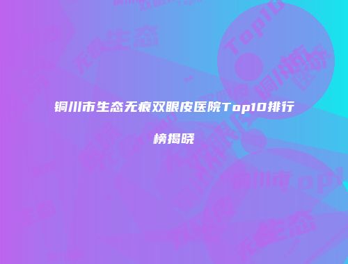 铜川市生态无痕双眼皮医院Top10排行榜揭晓