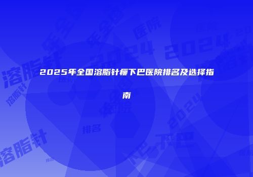2025年全国溶脂针瘦下巴医院排名及选择指南