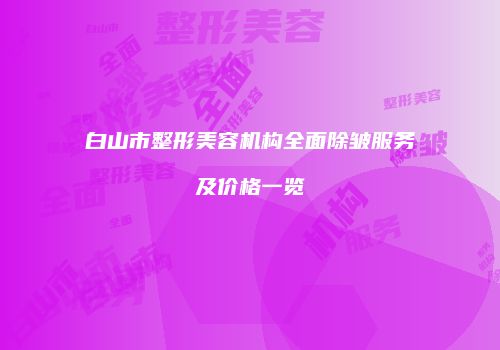 白山市整形美容机构全面除皱服务及价格一览