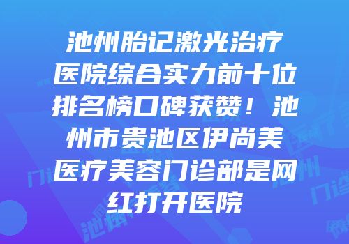 池州胎记激光治疗医院综合实力前十位排名榜口碑获赞！池州市贵池区伊尚美医疗美容门诊部是网红打开医院