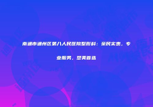 南通市通州区第八人民医院整形科：亲民实惠，专业服务，塑美首选