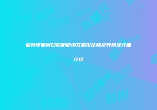曲靖市眼窝凹陷脂肪填充整形医院排行榜及详细介绍