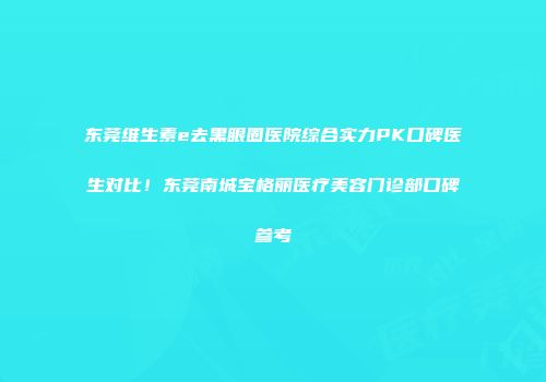 东莞维生素e去黑眼圈医院综合实力PK口碑医生对比！东莞南城宝格丽医疗美容门诊部口碑参考