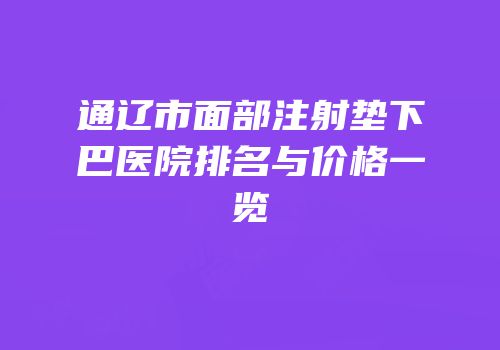 通辽市面部注射垫下巴医院排名与价格一览
