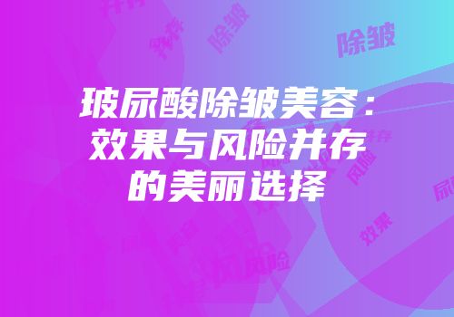 玻尿酸除皱美容：效果与风险并存的美丽选择
