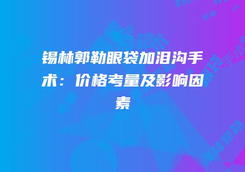 锡林郭勒眼袋加泪沟手术：价格考量及影响因素