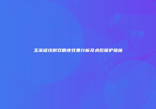 玉溪缝线割双眼皮效果分析及术后保护措施