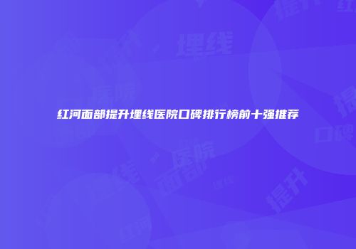 红河面部提升埋线医院口碑排行榜前十强推荐