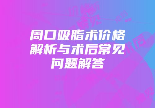 周口吸脂术价格解析与术后常见问题解答