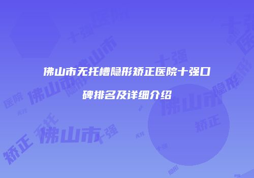 佛山市无托槽隐形矫正医院十强口碑排名及详细介绍
