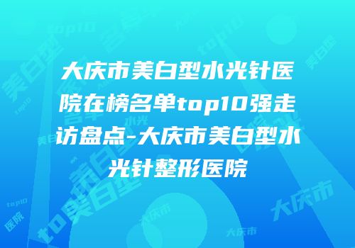 大庆市美白型水光针医院在榜名单top10强走访盘点-大庆市美白型水光针整形医院
