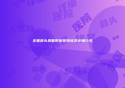 全国蒜头鼻整形医院排名及详细介绍