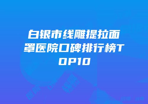 白银市线雕提拉面罩医院口碑排行榜TOP10