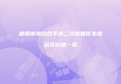 德阳市鼻综合手术二次修复医生排名及价格一览