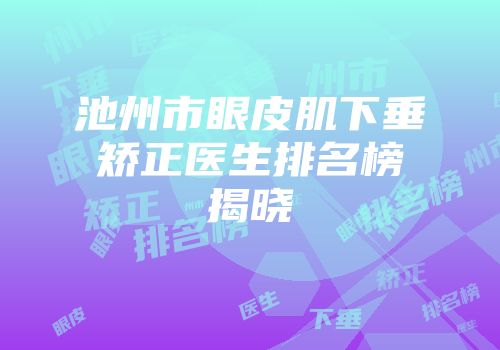 池州市眼皮肌下垂矫正医生排名榜揭晓