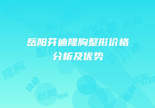 岳阳芬迪隆胸整形价格分析及优势