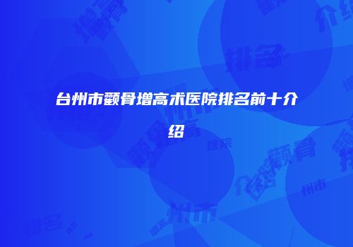 台州市颧骨增高术医院排名前十介绍
