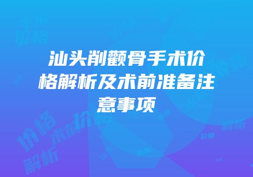 汕头削颧骨手术价格解析及术前准备注意事项