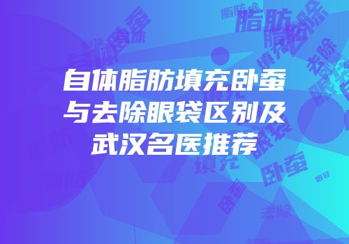 自体脂肪填充卧蚕与去除眼袋区别及武汉名医推荐