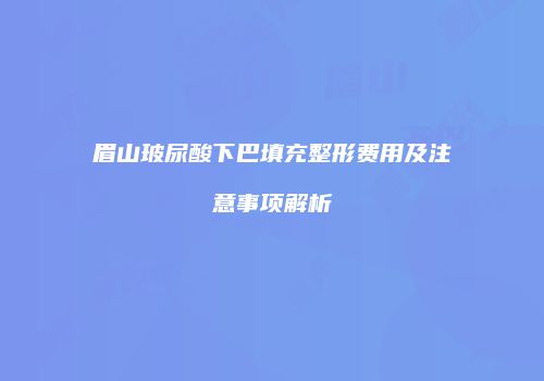 眉山玻尿酸下巴填充整形费用及注意事项解析