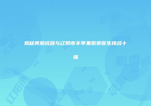 揭秘笑肌成因与辽阳市丰苹果肌贵医生排名十强